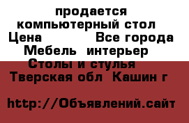 продается компьютерный стол › Цена ­ 1 000 - Все города Мебель, интерьер » Столы и стулья   . Тверская обл.,Кашин г.